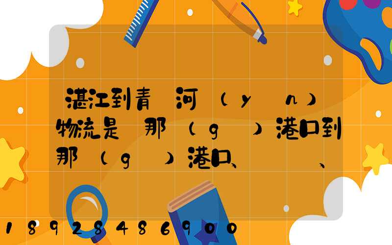 湛江到青島河運(yùn)物流是從那個(gè)港口到那個(gè)港口、、188、、、1414、、8284...